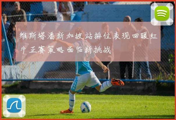维斯塔潘新加坡站排位表现回暖红牛正赛策略面临新挑战