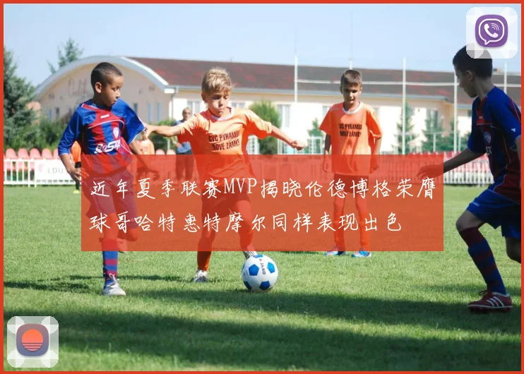 近年夏季联赛MVP揭晓伦德博格荣膺球哥哈特惠特摩尔同样表现出色