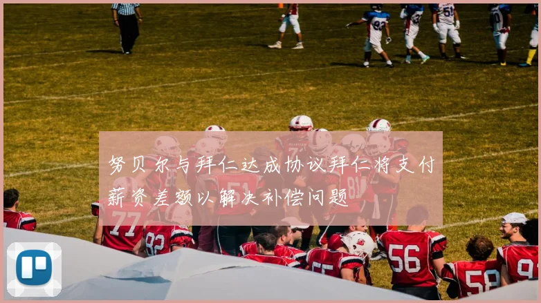 努贝尔与拜仁达成协议拜仁将支付薪资差额以解决补偿问题