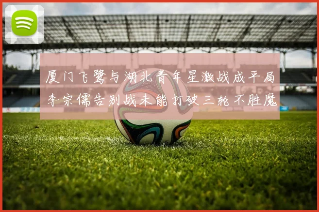 厦门飞鹭与湖北青年星激战成平局李宗儒告别战未能打破三轮不胜魔咒