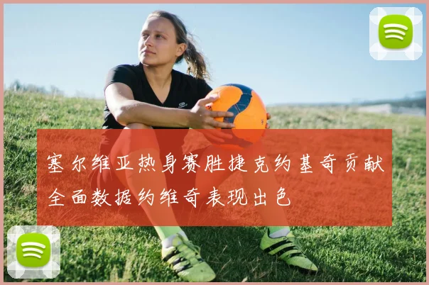 塞尔维亚热身赛胜捷克约基奇贡献全面数据约维奇表现出色