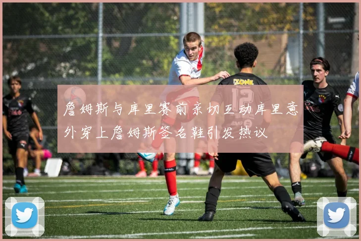 詹姆斯与库里赛前亲切互动库里意外穿上詹姆斯签名鞋引发热议