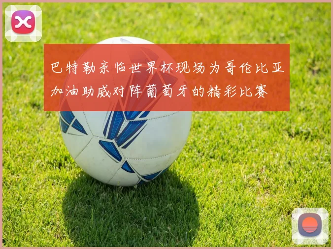 巴特勒亲临世界杯现场为哥伦比亚加油助威对阵葡萄牙的精彩比赛