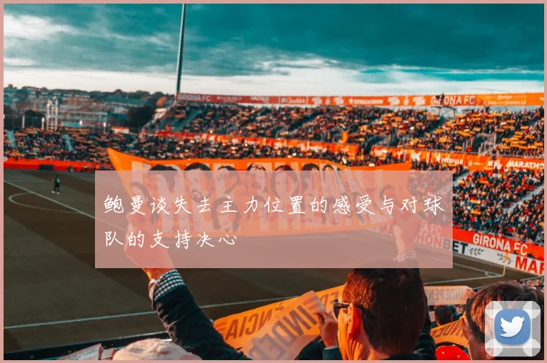 鲍曼谈失去主力位置的感受与对球队的支持决心
