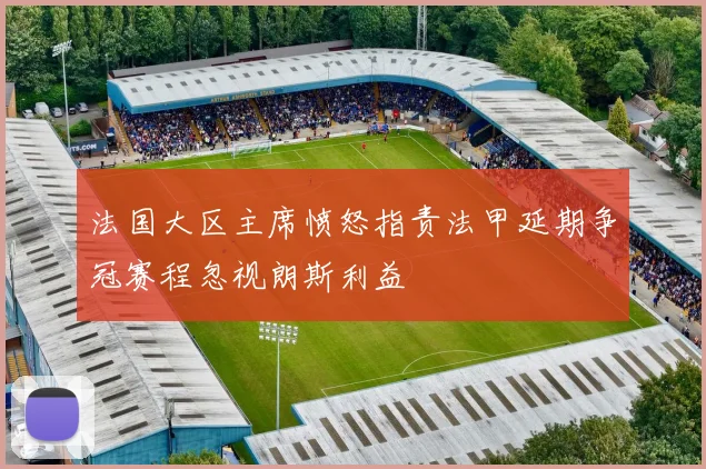 法国大区主席愤怒指责法甲延期争冠赛程忽视朗斯利益