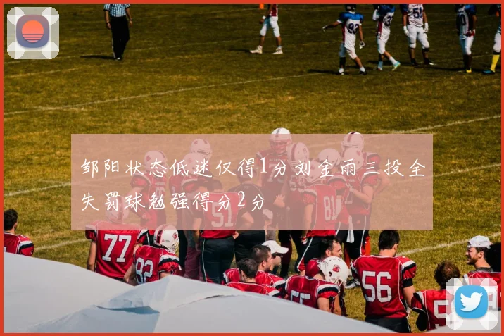 邹阳状态低迷仅得1分刘金雨三投全失罚球勉强得分2分