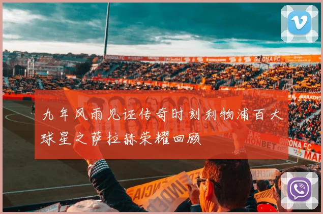 九年风雨见证传奇时刻利物浦百大球星之萨拉赫荣耀回顾