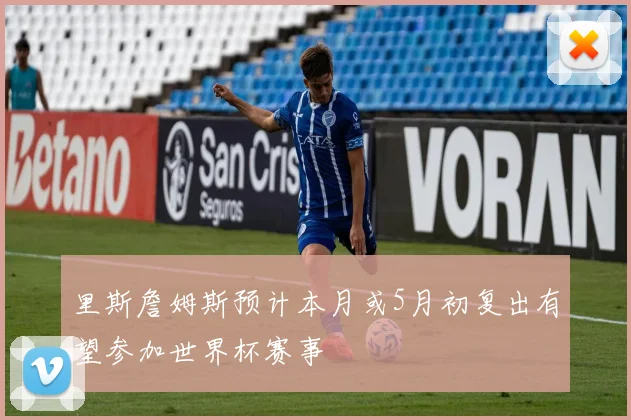里斯詹姆斯预计本月或5月初复出有望参加世界杯赛事