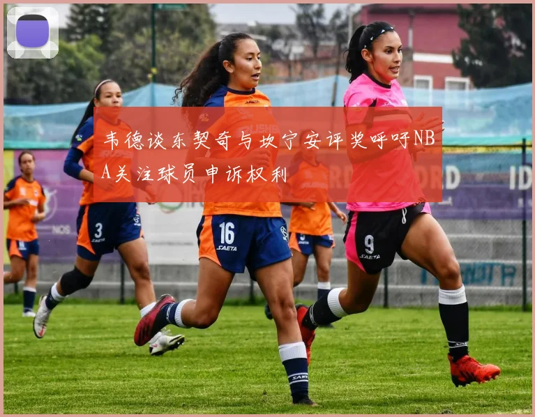 韦德谈东契奇与坎宁安评奖呼吁NBA关注球员申诉权利