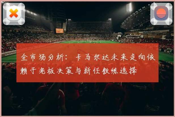 全市场分析：卡马尔达未来走向依赖于老板决策与新任教练选择