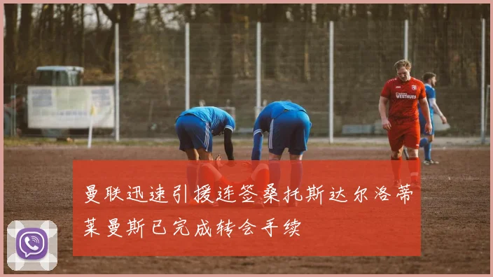 曼联迅速引援连签桑托斯达尔洛蒂莱曼斯已完成转会手续