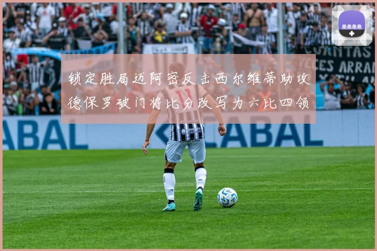 锁定胜局迈阿密反击西尔维蒂助攻德保罗破门将比分改写为六比四领先费城
