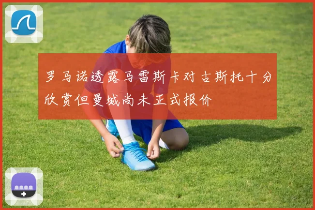 罗马诺透露马雷斯卡对古斯托十分欣赏但曼城尚未正式报价