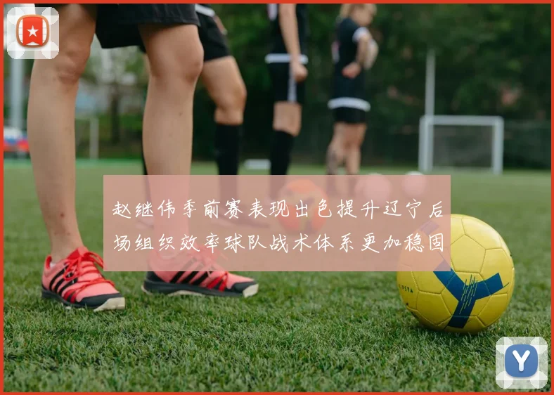 赵继伟季前赛表现出色提升辽宁后场组织效率球队战术体系更加稳固
