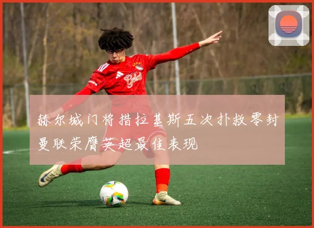 赫尔城门将措拉基斯五次扑救零封曼联荣膺英超最佳表现