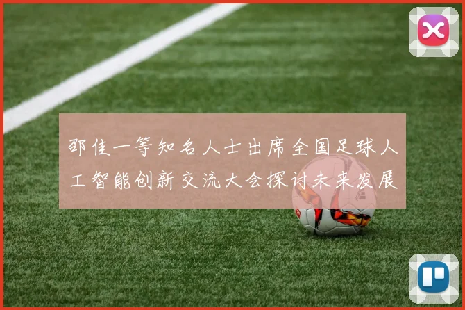 邵佳一等知名人士出席全国足球人工智能创新交流大会探讨未来发展方向