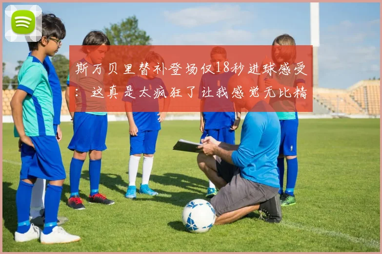斯万贝里替补登场仅18秒进球感受：这真是太疯狂了让我感觉无比精彩
