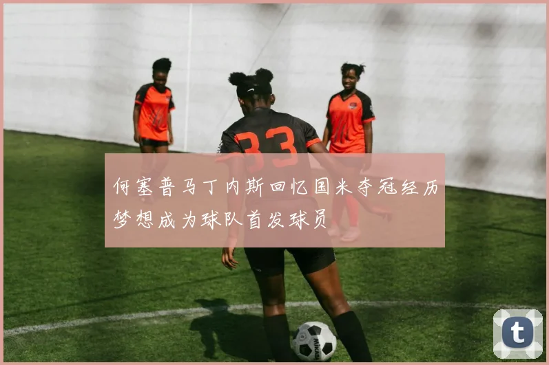 何塞普马丁内斯回忆国米夺冠经历梦想成为球队首发球员
