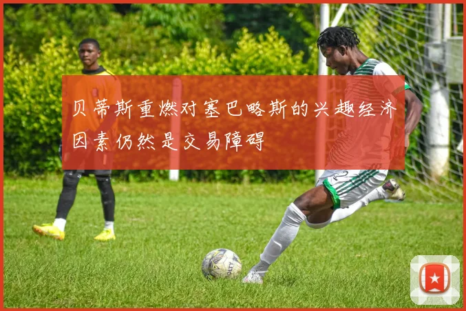 贝蒂斯重燃对塞巴略斯的兴趣经济因素仍然是交易障碍