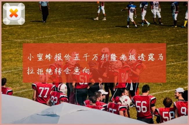 小蜜蜂报价五千万科隆老板透露马拉拒绝转会意向