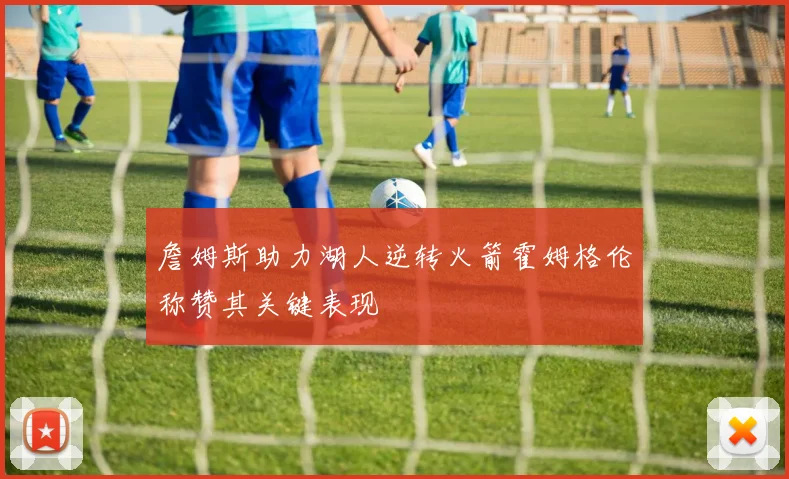 詹姆斯助力湖人逆转火箭霍姆格伦称赞其关键表现