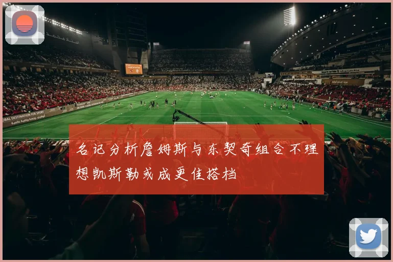 名记分析詹姆斯与东契奇组合不理想凯斯勒或成更佳搭档