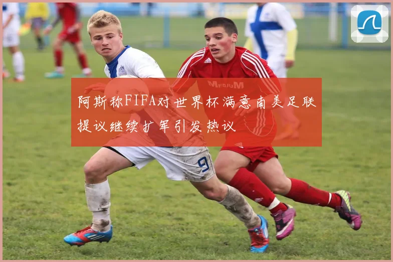 阿斯称FIFA对世界杯满意南美足联提议继续扩军引发热议
