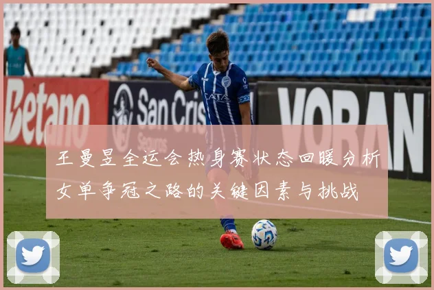 王曼昱全运会热身赛状态回暖分析女单争冠之路的关键因素与挑战