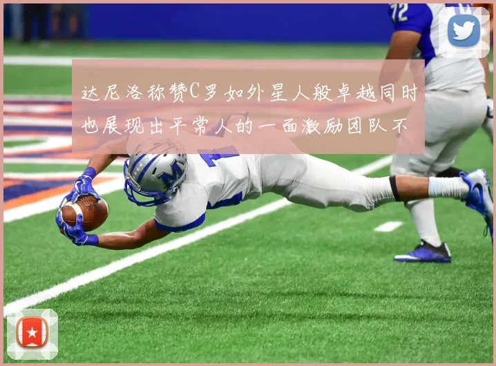 达尼洛称赞C罗如外星人般卓越同时也展现出平常人的一面激励团队不断进步