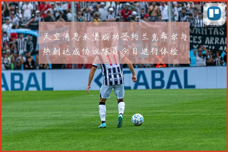 天空消息米堡成功签约兰克希尔与热刺达成协议球员今日进行体检