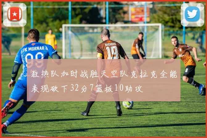 狂热队加时战胜天空队克拉克全能表现砍下32分7篮板10助攻