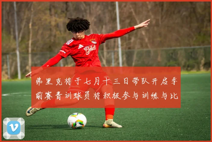 弗里克将于七月十三日带队开启季前赛青训球员将积极参与训练与比赛