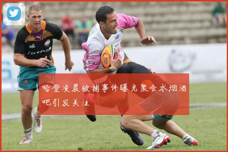 哈登凌晨被捕事件曝光聚会水烟酒吧引发关注