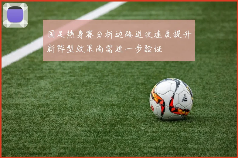国足热身赛分析边路进攻速度提升新阵型效果尚需进一步验证