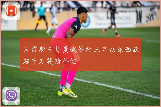 马雷斯卡与曼城签约三年切尔西获超千万英镑补偿