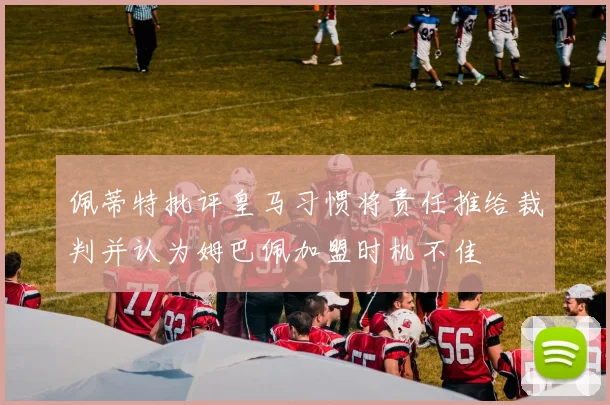 佩蒂特批评皇马习惯将责任推给裁判并认为姆巴佩加盟时机不佳