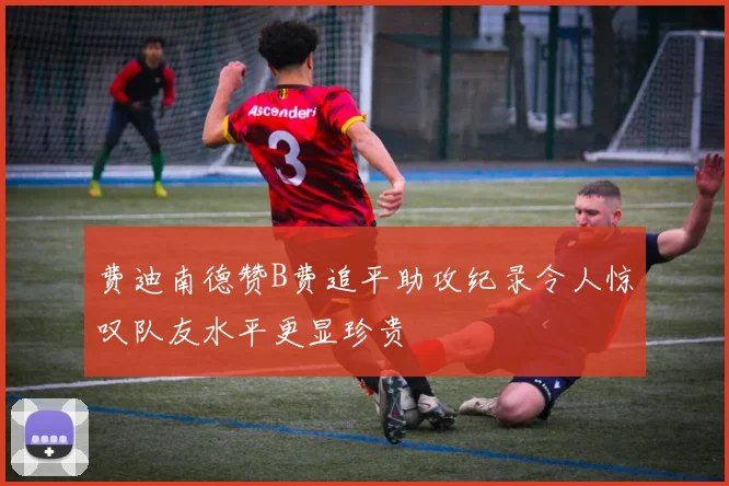 费迪南德赞B费追平助攻纪录令人惊叹队友水平更显珍贵