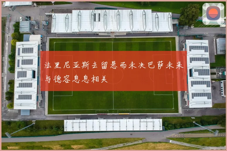 法里尼亚斯去留悬而未决巴萨未来与德容息息相关
