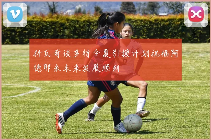 科瓦奇谈多特今夏引援计划祝福阿德耶米未来发展顺利